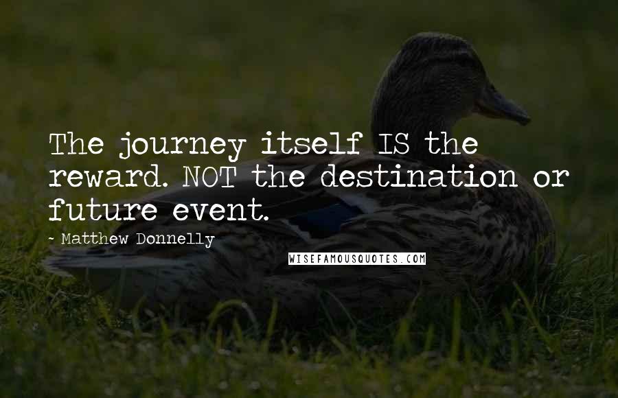 Matthew Donnelly Quotes: The journey itself IS the reward. NOT the destination or future event.