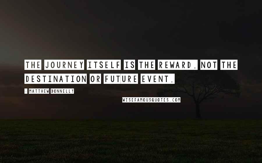 Matthew Donnelly Quotes: The journey itself IS the reward. NOT the destination or future event.