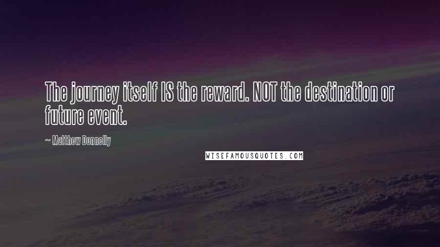 Matthew Donnelly Quotes: The journey itself IS the reward. NOT the destination or future event.