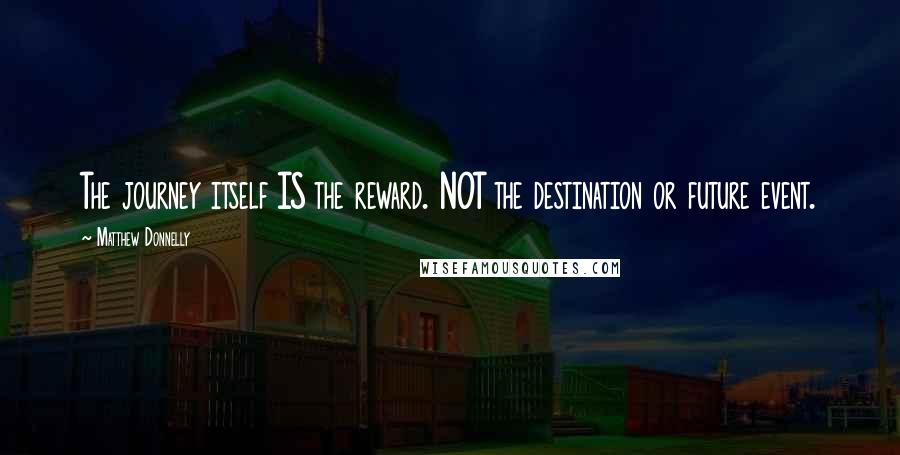 Matthew Donnelly Quotes: The journey itself IS the reward. NOT the destination or future event.