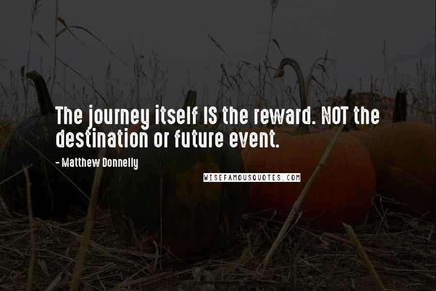 Matthew Donnelly Quotes: The journey itself IS the reward. NOT the destination or future event.