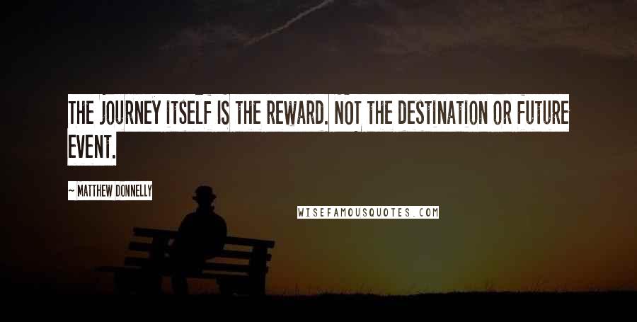 Matthew Donnelly Quotes: The journey itself IS the reward. NOT the destination or future event.
