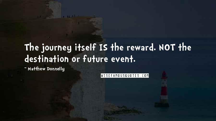 Matthew Donnelly Quotes: The journey itself IS the reward. NOT the destination or future event.