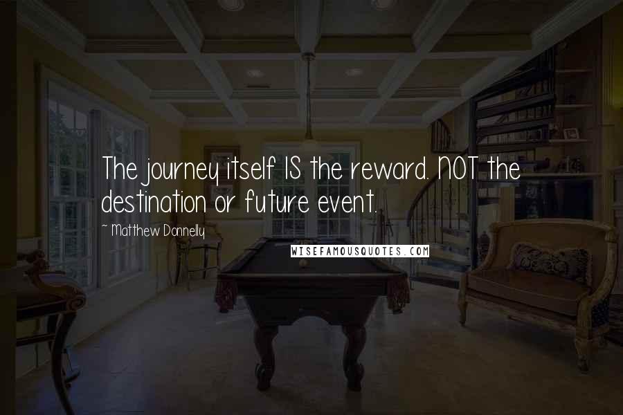 Matthew Donnelly Quotes: The journey itself IS the reward. NOT the destination or future event.