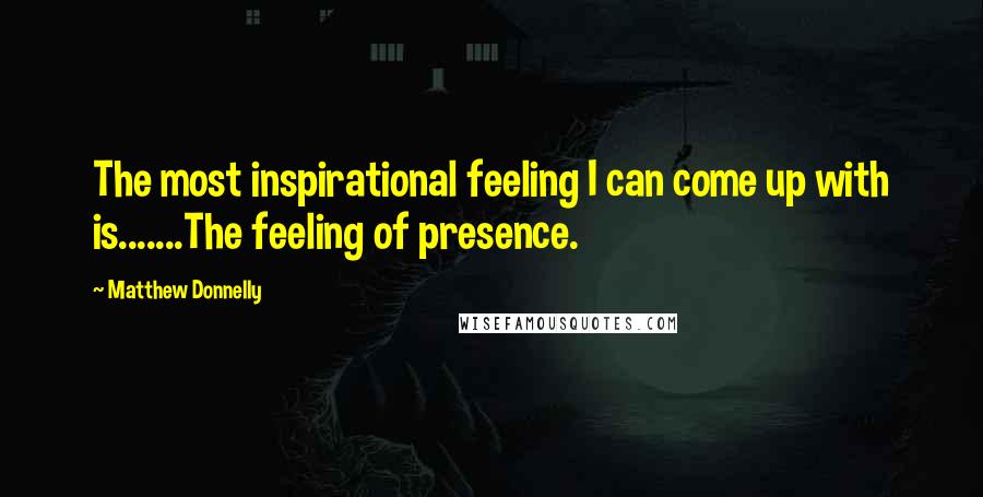 Matthew Donnelly Quotes: The most inspirational feeling I can come up with is.......The feeling of presence.