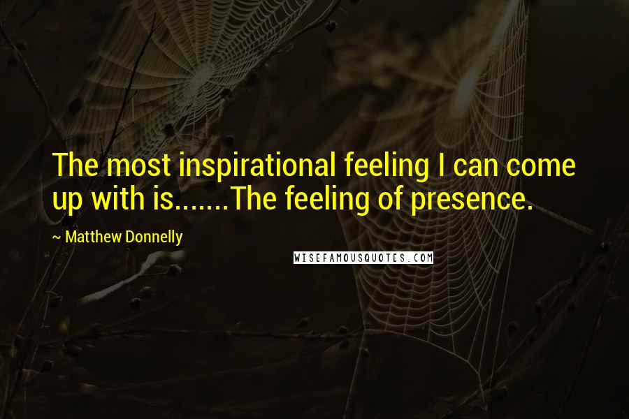 Matthew Donnelly Quotes: The most inspirational feeling I can come up with is.......The feeling of presence.