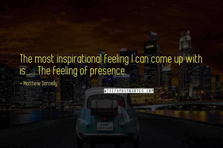 Matthew Donnelly Quotes: The most inspirational feeling I can come up with is.......The feeling of presence.