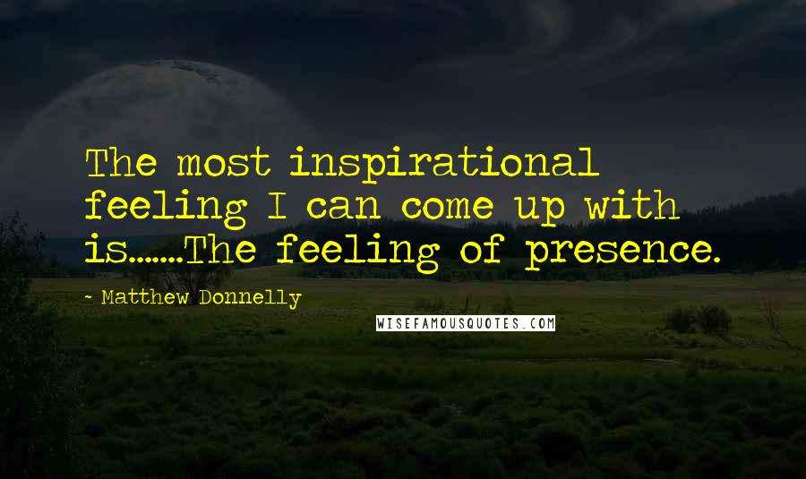 Matthew Donnelly Quotes: The most inspirational feeling I can come up with is.......The feeling of presence.