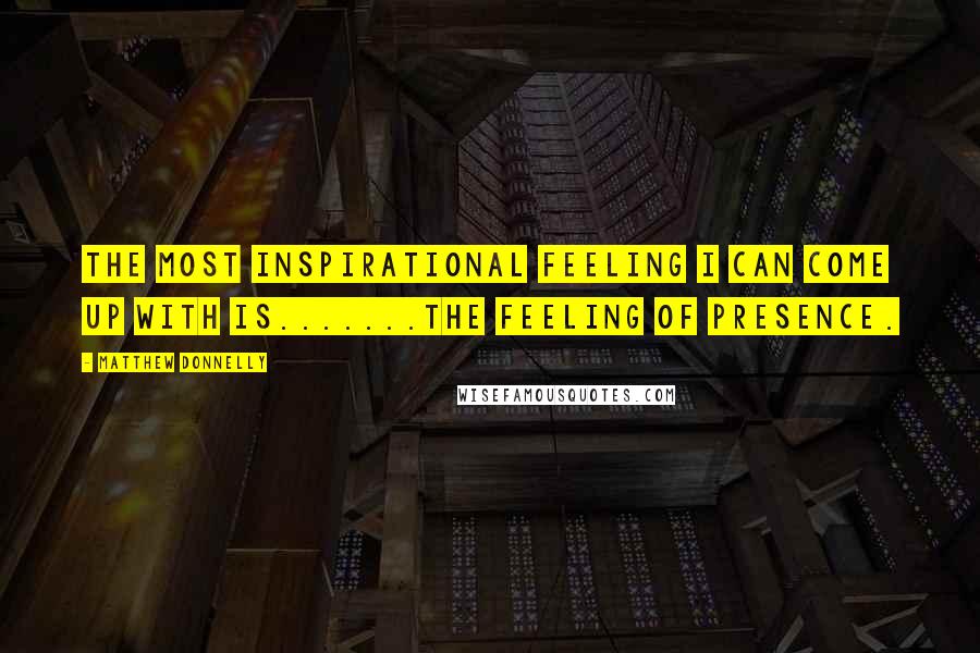 Matthew Donnelly Quotes: The most inspirational feeling I can come up with is.......The feeling of presence.