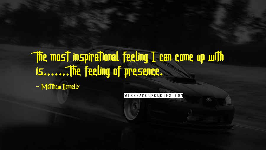 Matthew Donnelly Quotes: The most inspirational feeling I can come up with is.......The feeling of presence.