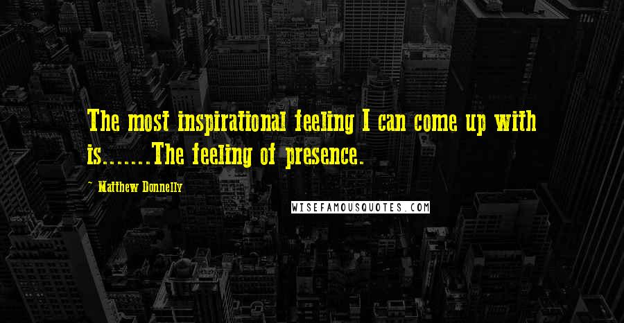 Matthew Donnelly Quotes: The most inspirational feeling I can come up with is.......The feeling of presence.