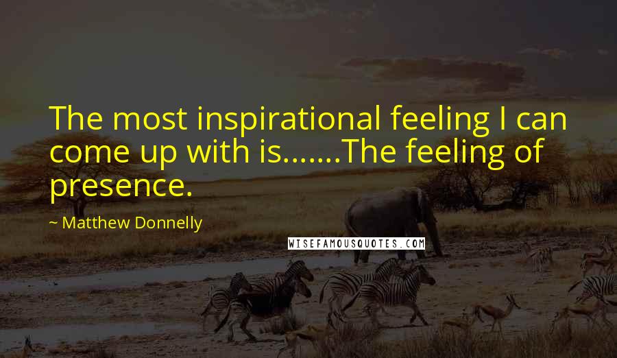 Matthew Donnelly Quotes: The most inspirational feeling I can come up with is.......The feeling of presence.