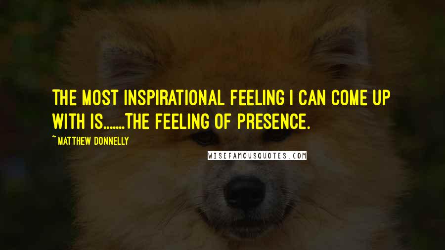 Matthew Donnelly Quotes: The most inspirational feeling I can come up with is.......The feeling of presence.