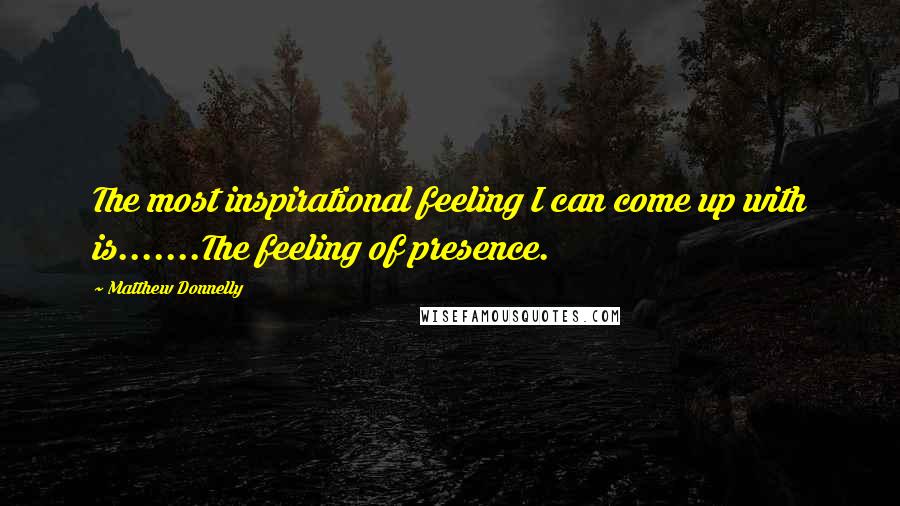 Matthew Donnelly Quotes: The most inspirational feeling I can come up with is.......The feeling of presence.