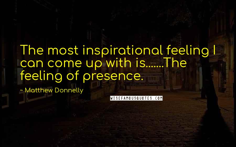 Matthew Donnelly Quotes: The most inspirational feeling I can come up with is.......The feeling of presence.