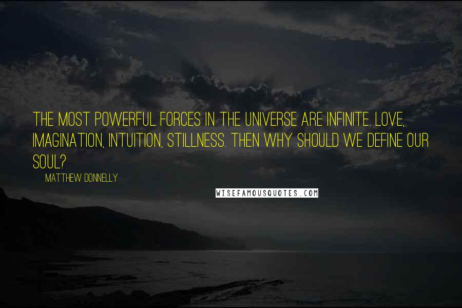 Matthew Donnelly Quotes: The most powerful forces in the universe are infinite. Love, imagination, intuition, stillness. Then why should we define our soul?