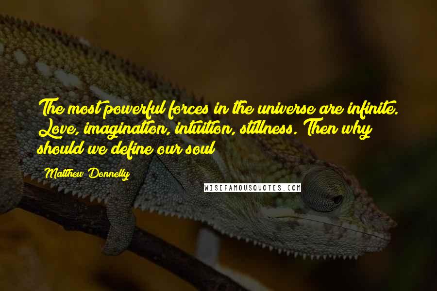 Matthew Donnelly Quotes: The most powerful forces in the universe are infinite. Love, imagination, intuition, stillness. Then why should we define our soul?