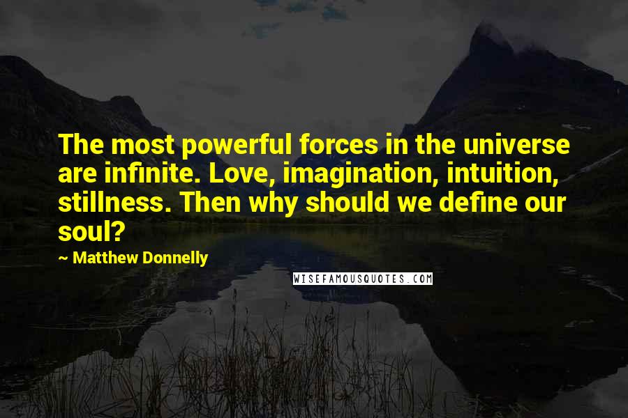 Matthew Donnelly Quotes: The most powerful forces in the universe are infinite. Love, imagination, intuition, stillness. Then why should we define our soul?