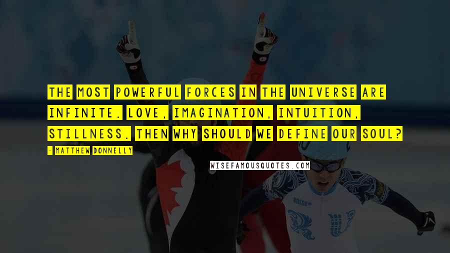 Matthew Donnelly Quotes: The most powerful forces in the universe are infinite. Love, imagination, intuition, stillness. Then why should we define our soul?