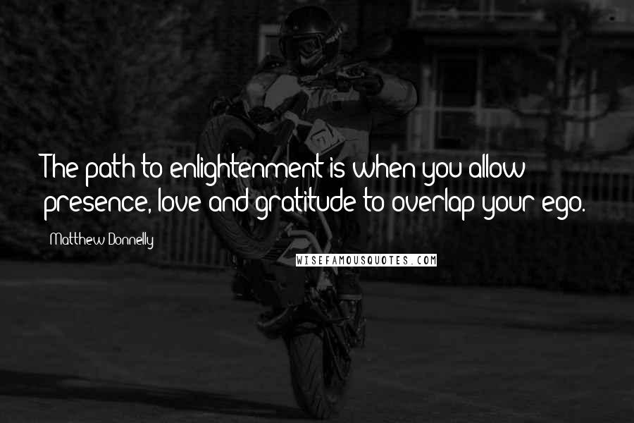 Matthew Donnelly Quotes: The path to enlightenment is when you allow presence, love and gratitude to overlap your ego.