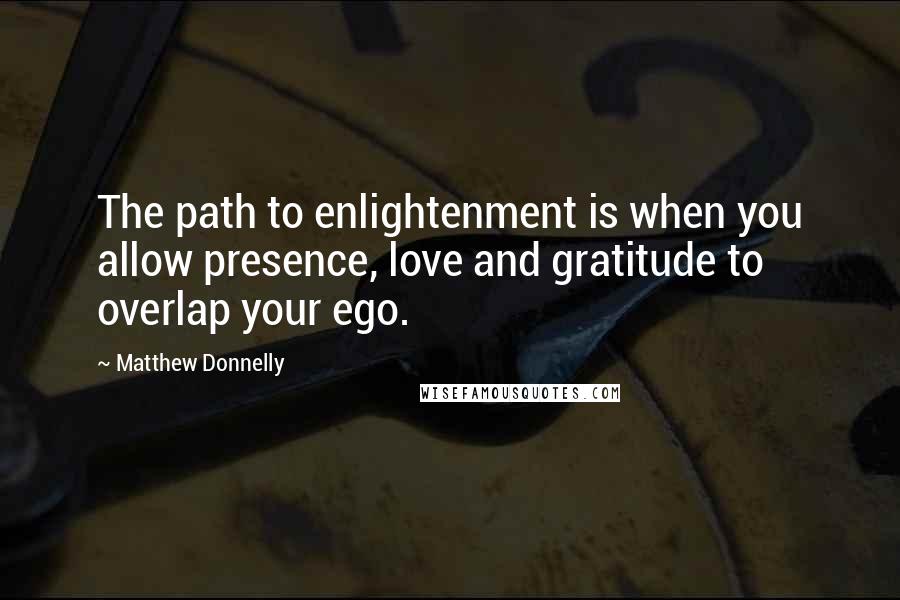 Matthew Donnelly Quotes: The path to enlightenment is when you allow presence, love and gratitude to overlap your ego.