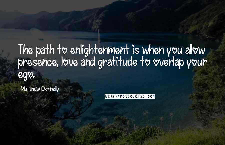 Matthew Donnelly Quotes: The path to enlightenment is when you allow presence, love and gratitude to overlap your ego.