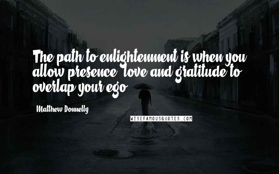 Matthew Donnelly Quotes: The path to enlightenment is when you allow presence, love and gratitude to overlap your ego.