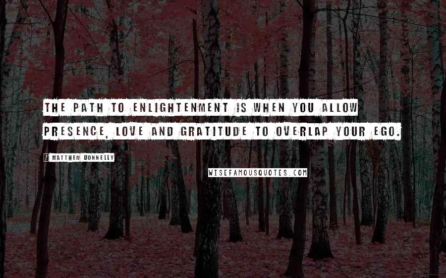 Matthew Donnelly Quotes: The path to enlightenment is when you allow presence, love and gratitude to overlap your ego.