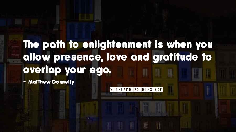 Matthew Donnelly Quotes: The path to enlightenment is when you allow presence, love and gratitude to overlap your ego.