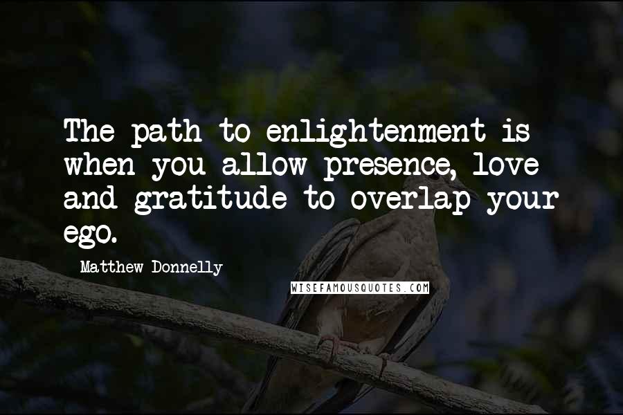 Matthew Donnelly Quotes: The path to enlightenment is when you allow presence, love and gratitude to overlap your ego.