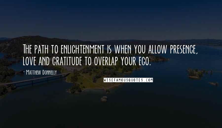 Matthew Donnelly Quotes: The path to enlightenment is when you allow presence, love and gratitude to overlap your ego.