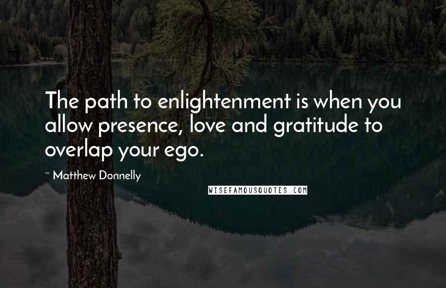 Matthew Donnelly Quotes: The path to enlightenment is when you allow presence, love and gratitude to overlap your ego.