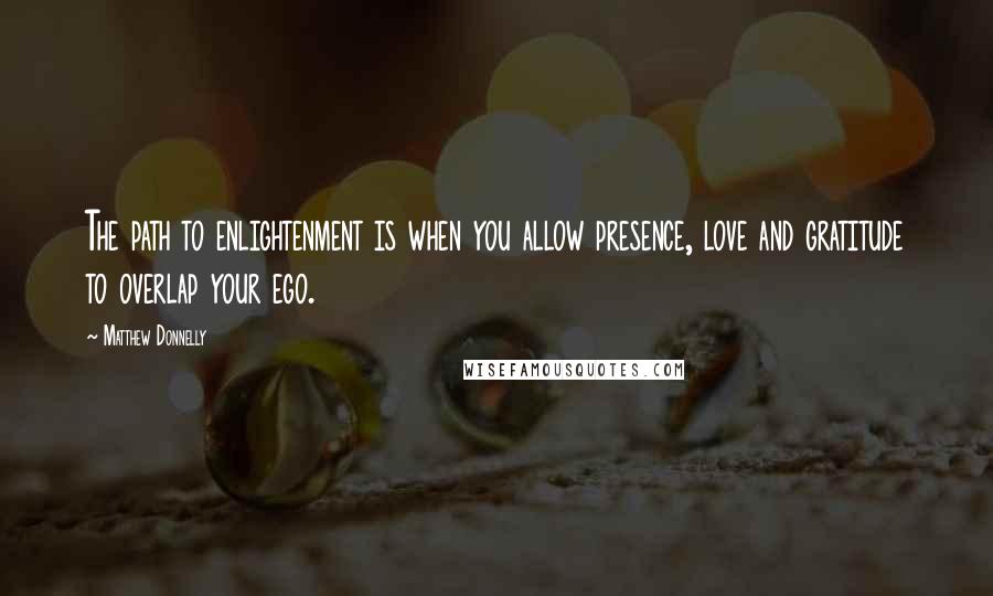 Matthew Donnelly Quotes: The path to enlightenment is when you allow presence, love and gratitude to overlap your ego.