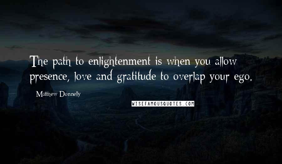 Matthew Donnelly Quotes: The path to enlightenment is when you allow presence, love and gratitude to overlap your ego.