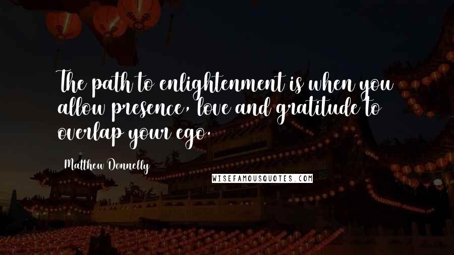 Matthew Donnelly Quotes: The path to enlightenment is when you allow presence, love and gratitude to overlap your ego.