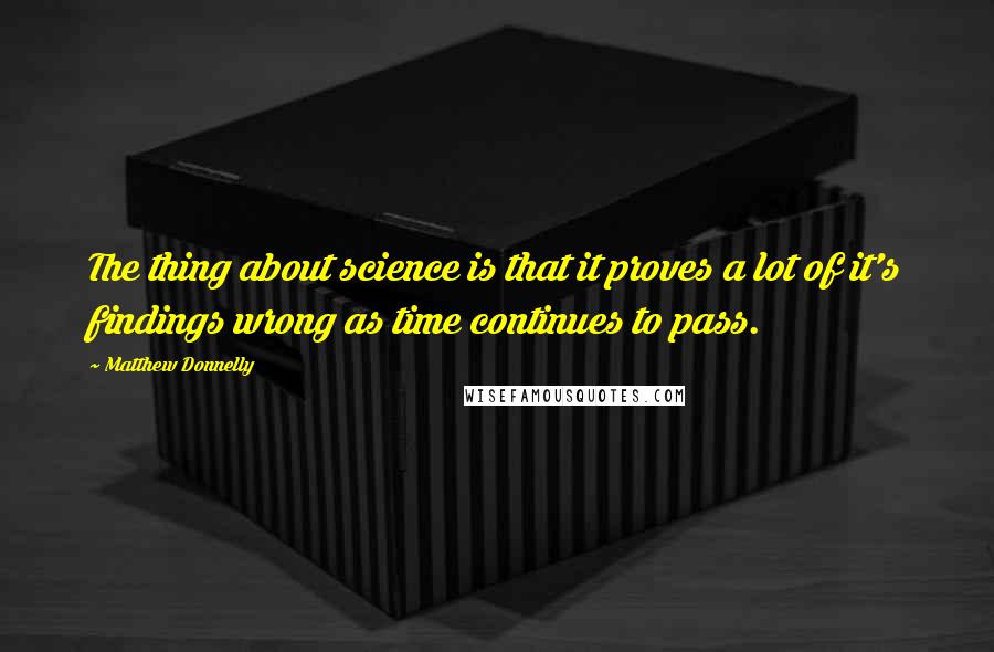 Matthew Donnelly Quotes: The thing about science is that it proves a lot of it's findings wrong as time continues to pass.