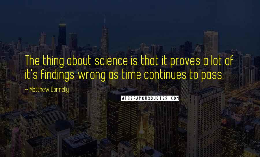 Matthew Donnelly Quotes: The thing about science is that it proves a lot of it's findings wrong as time continues to pass.