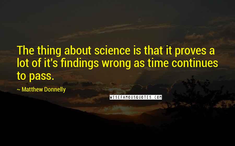 Matthew Donnelly Quotes: The thing about science is that it proves a lot of it's findings wrong as time continues to pass.