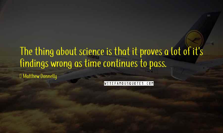 Matthew Donnelly Quotes: The thing about science is that it proves a lot of it's findings wrong as time continues to pass.