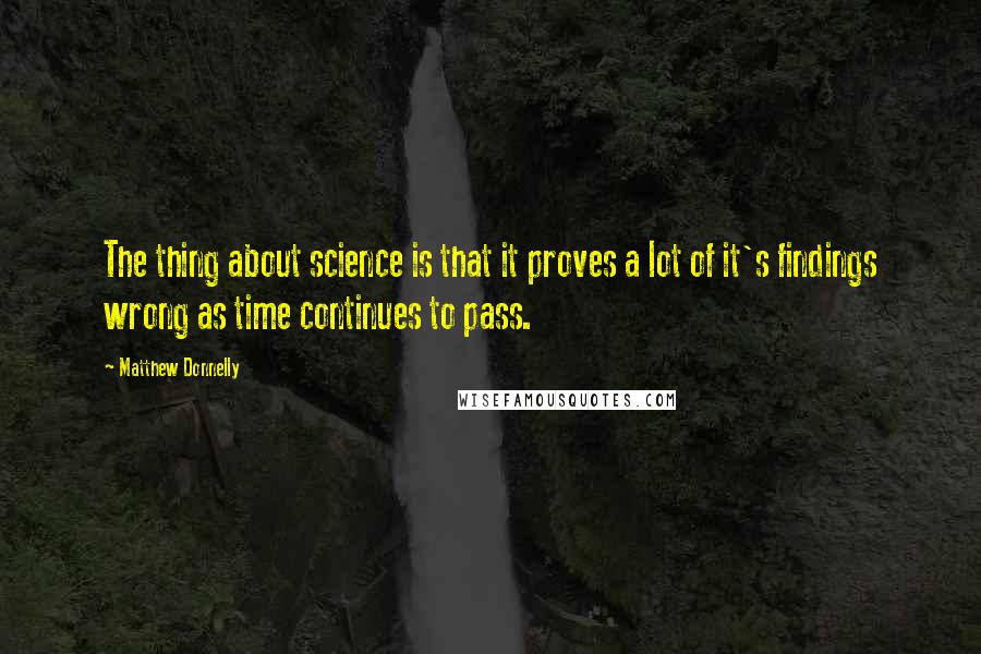Matthew Donnelly Quotes: The thing about science is that it proves a lot of it's findings wrong as time continues to pass.