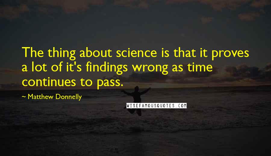 Matthew Donnelly Quotes: The thing about science is that it proves a lot of it's findings wrong as time continues to pass.