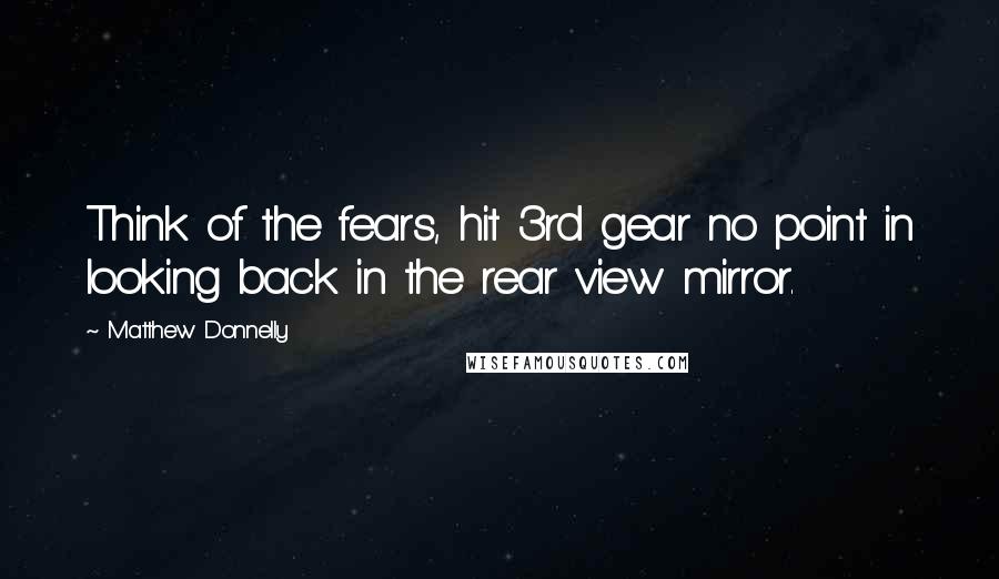 Matthew Donnelly Quotes: Think of the fears, hit 3rd gear no point in looking back in the rear view mirror.