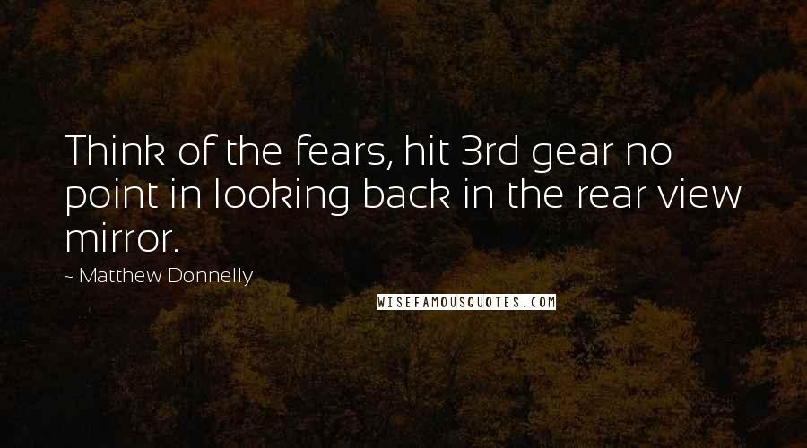 Matthew Donnelly Quotes: Think of the fears, hit 3rd gear no point in looking back in the rear view mirror.