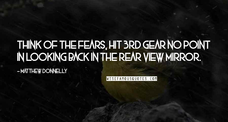 Matthew Donnelly Quotes: Think of the fears, hit 3rd gear no point in looking back in the rear view mirror.