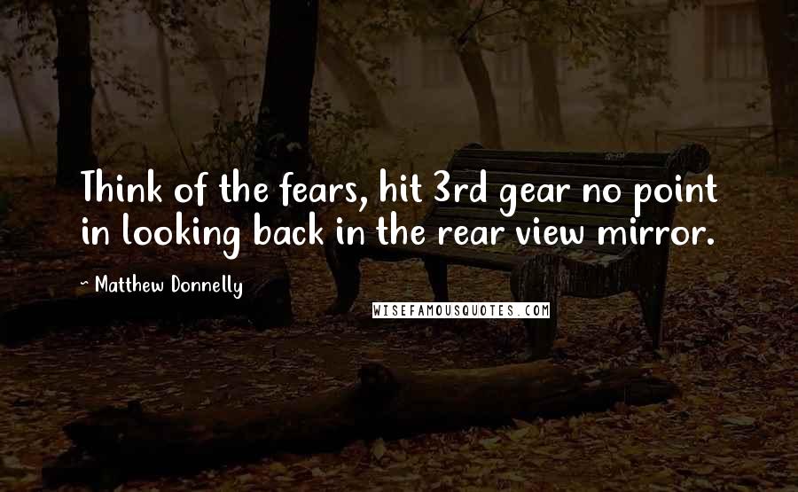 Matthew Donnelly Quotes: Think of the fears, hit 3rd gear no point in looking back in the rear view mirror.