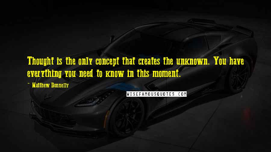 Matthew Donnelly Quotes: Thought is the only concept that creates the unknown. You have everything you need to know in this moment.