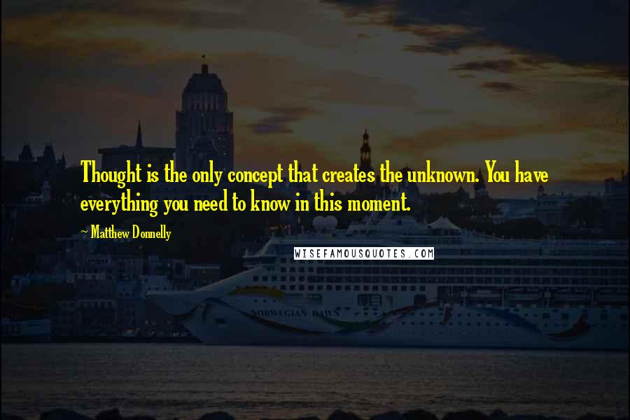 Matthew Donnelly Quotes: Thought is the only concept that creates the unknown. You have everything you need to know in this moment.