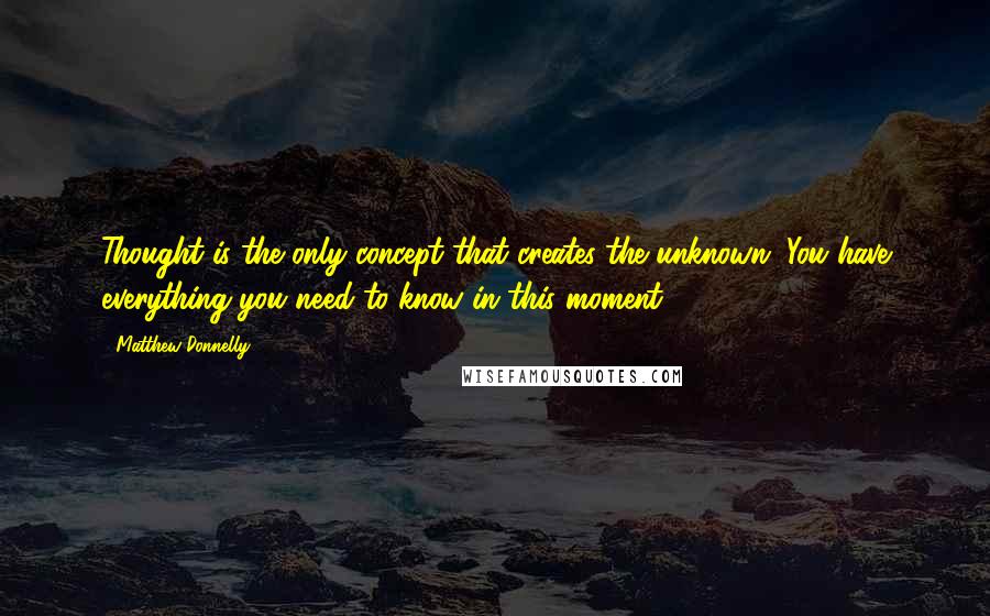 Matthew Donnelly Quotes: Thought is the only concept that creates the unknown. You have everything you need to know in this moment.