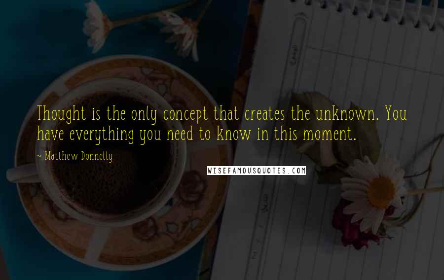 Matthew Donnelly Quotes: Thought is the only concept that creates the unknown. You have everything you need to know in this moment.