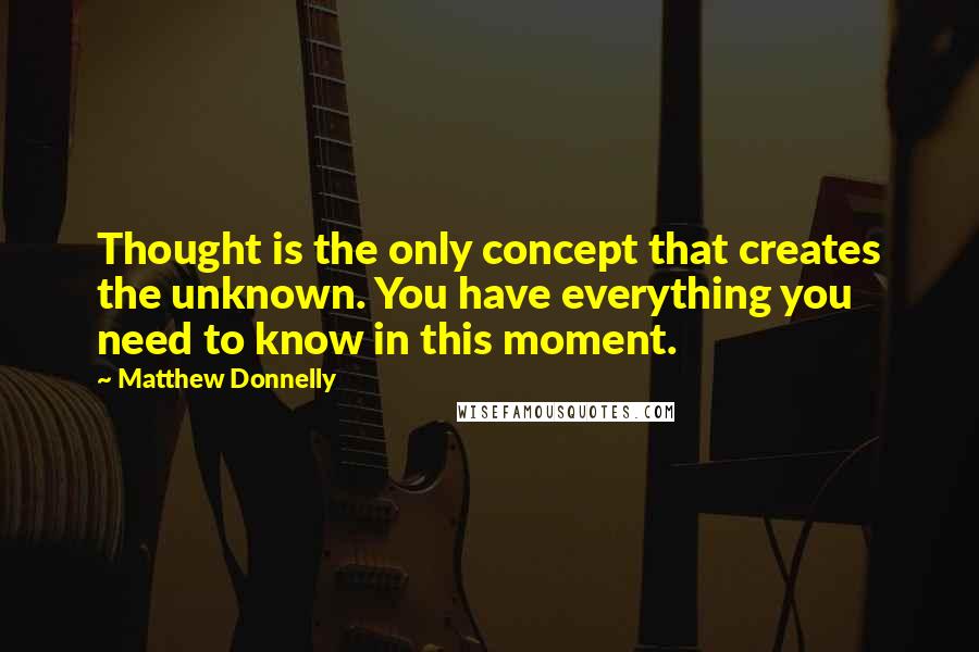 Matthew Donnelly Quotes: Thought is the only concept that creates the unknown. You have everything you need to know in this moment.